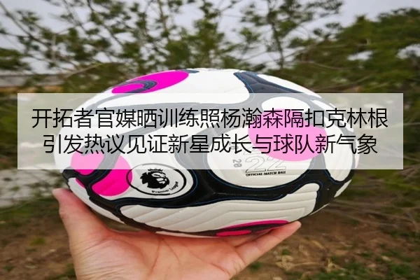 开拓者官媒晒训练照杨瀚森隔扣克林根引发热议见证新星成长与球队新气象